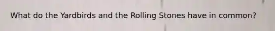 What do the Yardbirds and the Rolling Stones have in common?