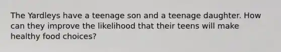 The Yardleys have a teenage son and a teenage daughter. How can they improve the likelihood that their teens will make healthy food choices?