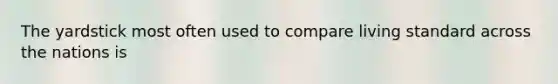 The yardstick most often used to compare living standard across the nations is
