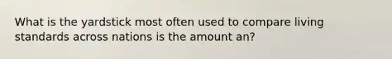 What is the yardstick most often used to compare living standards across nations is the amount an?