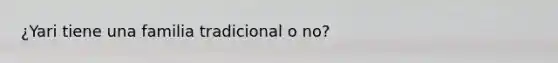 ¿Yari tiene una familia tradicional o no?