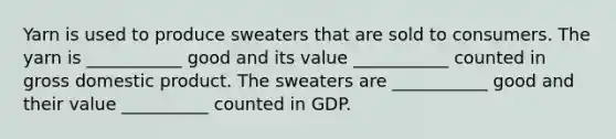 Yarn is used to produce sweaters that are sold to consumers. The yarn is ___________ good and its value ___________ counted in gross domestic product. The sweaters are ___________ good and their value __________ counted in GDP.