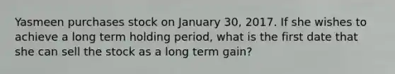 Yasmeen purchases stock on January 30, 2017. If she wishes to achieve a long term holding period, what is the first date that she can sell the stock as a long term gain?