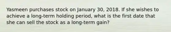 Yasmeen purchases stock on January 30, 2018. If she wishes to achieve a long-term holding period, what is the first date that she can sell the stock as a long-term gain?