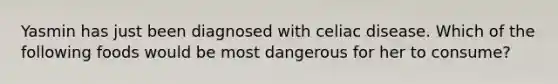 Yasmin has just been diagnosed with celiac disease. Which of the following foods would be most dangerous for her to consume?