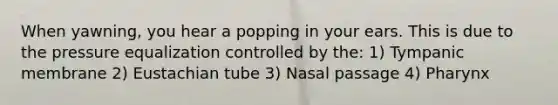 When yawning, you hear a popping in your ears. This is due to the pressure equalization controlled by the: 1) Tympanic membrane 2) Eustachian tube 3) Nasal passage 4) Pharynx