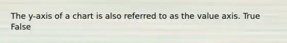The y-axis of a chart is also referred to as the value axis. True False