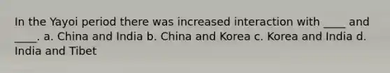 In the Yayoi period there was increased interaction with ____ and ____. a. China and India b. China and Korea c. Korea and India d. India and Tibet