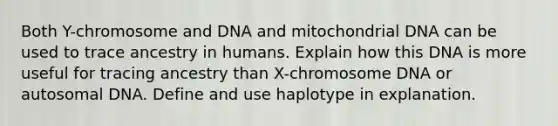 Both Y-chromosome and DNA and mitochondrial DNA can be used to trace ancestry in humans. Explain how this DNA is more useful for tracing ancestry than X-chromosome DNA or autosomal DNA. Define and use haplotype in explanation.