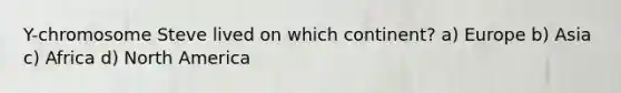 Y-chromosome Steve lived on which continent? a) Europe b) Asia c) Africa d) North America