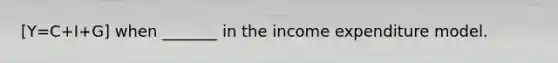 [Y=C+I+G] when _______ in the income expenditure model.