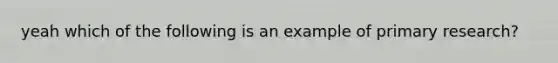 yeah which of the following is an example of primary research?