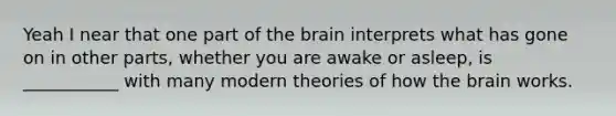 Yeah I near that one part of the brain interprets what has gone on in other parts, whether you are awake or asleep, is ___________ with many modern theories of how the brain works.