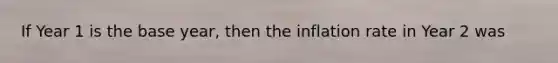 If Year 1 is the base year, then the inflation rate in Year 2 was