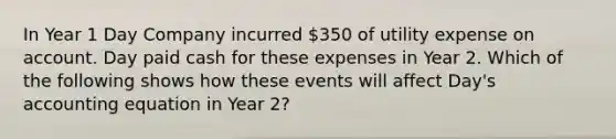 In Year 1 Day Company incurred 350 of utility expense on account. Day paid cash for these expenses in Year 2. Which of the following shows how these events will affect Day's accounting equation in Year 2?