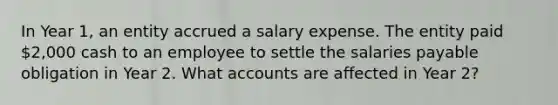 In Year 1, an entity accrued a salary expense. The entity paid 2,000 cash to an employee to settle the salaries payable obligation in Year 2. What accounts are affected in Year 2?