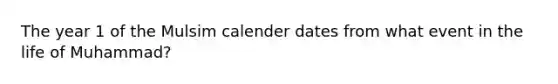 The year 1 of the Mulsim calender dates from what event in the life of Muhammad?