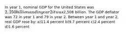 In year 1, nominal GDP for the United States was 2,250 billion and in year 2 it was2,508 billion. The GDP deflator was 72 in year 1 and 79 in year 2. Between year 1 and year 2, real GDP rose by: a)11.4 percent b)9.7 percent c)2.4 percent d)1.6 percent