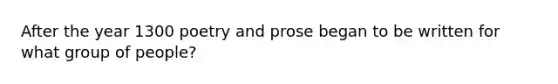 After the year 1300 poetry and prose began to be written for what group of people?