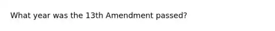 What year was the 13th Amendment passed?