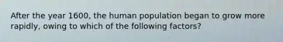 After the year 1600, the human population began to grow more rapidly, owing to which of the following factors?