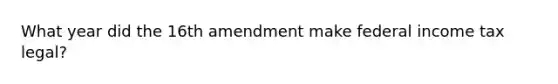 What year did the 16th amendment make federal income tax legal?