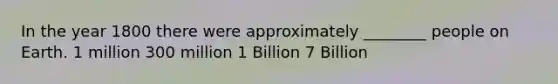 In the year 1800 there were approximately ________ people on Earth. 1 million 300 million 1 Billion 7 Billion