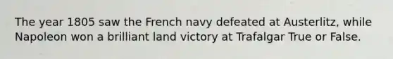 The year 1805 saw the French navy defeated at Austerlitz, while Napoleon won a brilliant land victory at Trafalgar True or False.