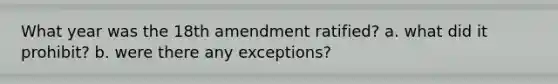 What year was the 18th amendment ratified? a. what did it prohibit? b. were there any exceptions?