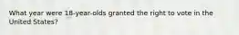 What year were 18-year-olds granted the right to vote in the United States?