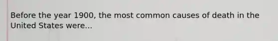 Before the year 1900, the most common causes of death in the United States were...