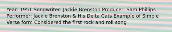 Year: 1951 Songwriter: Jackie Brenston Producer: Sam Phillips Performer: Jackie Brenston & His Delta Cats Example of Simple Verse form Considered the first rock and roll song