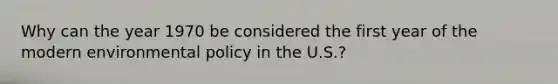 Why can the year 1970 be considered the first year of the modern environmental policy in the U.S.?