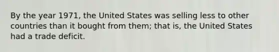 By the year 1971, the United States was selling less to other countries than it bought from them; that is, the United States had a trade deficit.