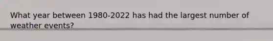 What year between 1980-2022 has had the largest number of weather events?