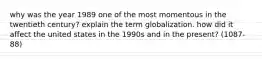 why was the year 1989 one of the most momentous in the twentieth century? explain the term globalization. how did it affect the united states in the 1990s and in the present? (1087-88)