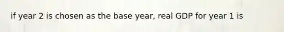 if year 2 is chosen as the base year, real GDP for year 1 is