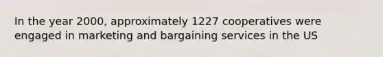 In the year 2000, approximately 1227 cooperatives were engaged in marketing and bargaining services in the US