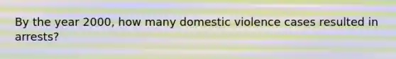 By the year 2000, how many domestic violence cases resulted in arrests?​