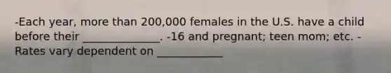 -Each year, more than 200,000 females in the U.S. have a child before their ______________. -16 and pregnant; teen mom; etc. -Rates vary dependent on ____________