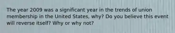 The year 2009 was a significant year in the trends of union membership in the United States, why? Do you believe this event will reverse itself? Why or why not?