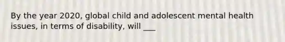 By the year 2020, global child and adolescent mental health issues, in terms of disability, will ___