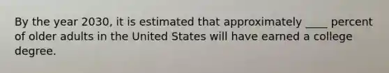 By the year 2030, it is estimated that approximately ____ percent of older adults in the United States will have earned a college degree.