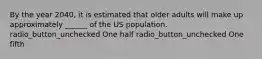 By the year 2040, it is estimated that older adults will make up approximately ______ of the US population. radio_button_unchecked One half radio_button_unchecked One fifth