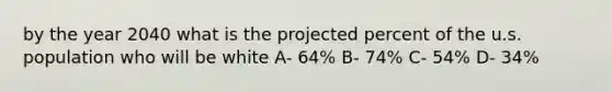 by the year 2040 what is the projected percent of the u.s. population who will be white A- 64% B- 74% C- 54% D- 34%