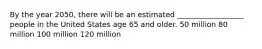 By the year 2050, there will be an estimated __________________ people in the United States age 65 and older. 50 million 80 million 100 million 120 million