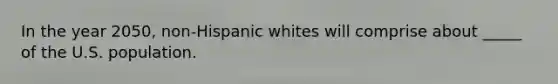 In the year 2050, non-Hispanic whites will comprise about _____ of the U.S. population.