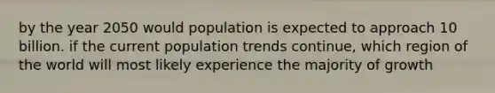 by the year 2050 would population is expected to approach 10 billion. if the current population trends continue, which region of the world will most likely experience the majority of growth