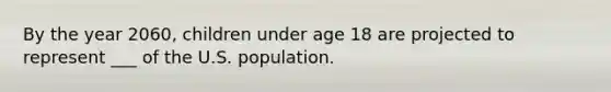 By the year 2060, children under age 18 are projected to represent ___ of the U.S. population.