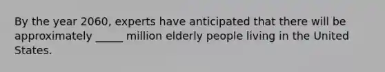 By the year 2060, experts have anticipated that there will be approximately _____ million elderly people living in the United States.